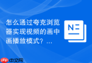 怎么通过夸克浏览器实现视频的画中画播放模式？