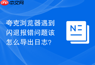 夸克浏览器遇到闪退报错问题该怎么导出日志?