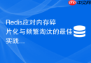 Redis应对内存碎片化与频繁淘汰的最佳实践是什么
