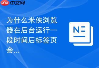 为什么米侠浏览器在后台运行一段时间后标签页会被系统自动杀掉