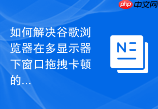 如何解决谷歌浏览器在多显示器下窗口拖拽卡顿的问题?