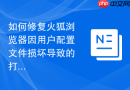 如何修复火狐浏览器因用户配置文件损坏导致的打不开问题？