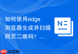 如何使用edge浏览器生成并扫描网页二维码？