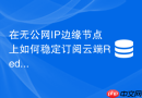 在无公网IP边缘节点上如何稳定订阅云端Redis发布的消息