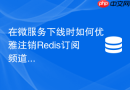 在微服务下线时如何优雅注销redis订阅频道避免消费异常