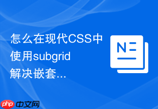 怎么在现代css中使用subgrid解决嵌套列表对齐痛点