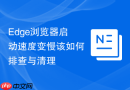 Edge浏览器启动速度变慢该如何排查与清理