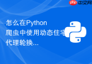 怎么在python爬虫中使用动态住宅代理轮换ip?