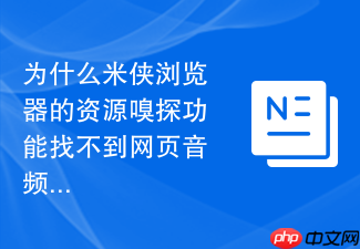 为什么米侠浏览器的资源嗅探功能找不到网页音频流?