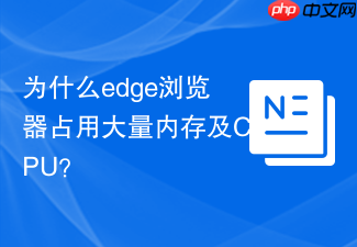 为什么edge浏览器占用大量内存及cpu?