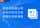 夸克浏览器占用手机内存过大如何进行深度清理？