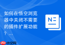 如何在悟空浏览器中关闭不需要的插件扩展功能？