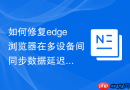 如何修复edge浏览器在多设备间同步数据延迟的问题？