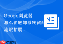 Google浏览器怎么彻底卸载残留的流氓扩展程序？