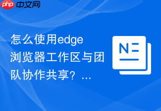 怎么使用edge浏览器工作区与团队协作共享?