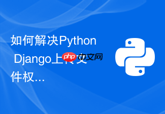 如何解决python django上传文件权限问题