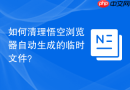 如何清理悟空浏览器自动生成的临时文件？