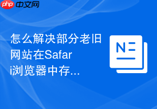 怎么解决部分老旧网站在safari浏览器中存在兼容性排版错误?