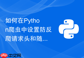 如何在python爬虫中设置防反爬请求头和随机延时?