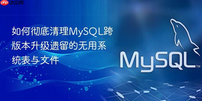 如何彻底清理mysql跨版本升级遗留的无用系统表与文件