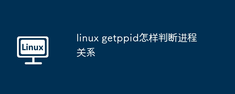 linux getppid怎樣判斷進(jìn)程關(guān)系