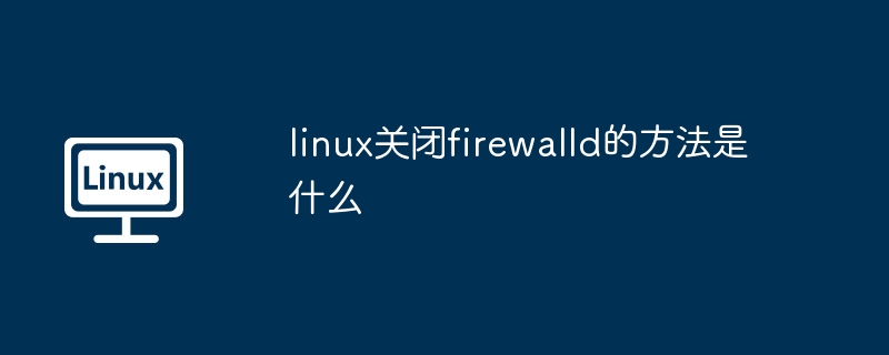 linux關閉firewalld的方法是什么