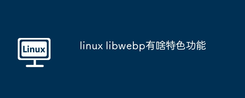 linux libwebp有啥特色功能 - 小浪云数据