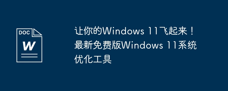 让你的windows 11飞起来!最新免费版windows 11系统优化工具