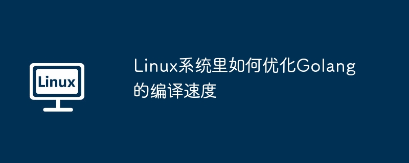 Linux系統(tǒng)里如何優(yōu)化Golang的編譯速度 - 小浪云數(shù)據(jù)