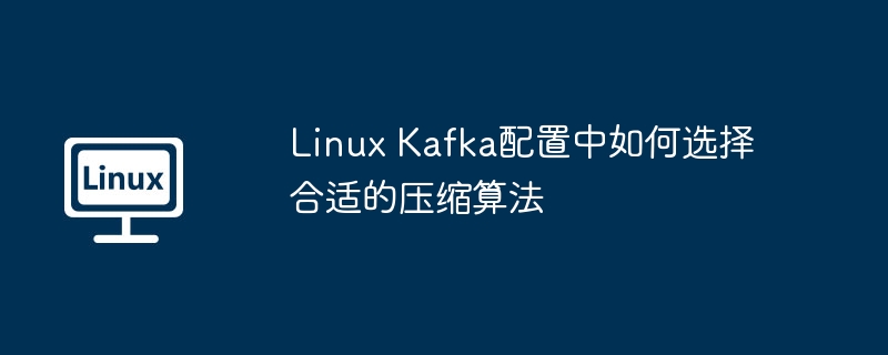 Linux Kafka配置中如何選擇合適的壓縮算法