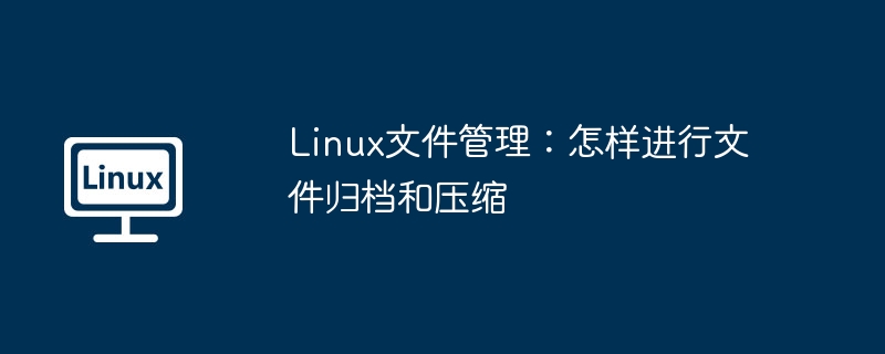 Linux文件管理：怎样进行文件归档和压缩