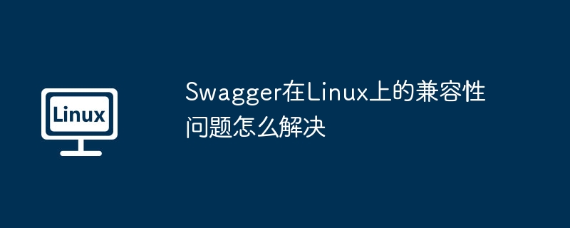 Swagger在Linux上的兼容性問題怎么解決 - 小浪云數(shù)據(jù)