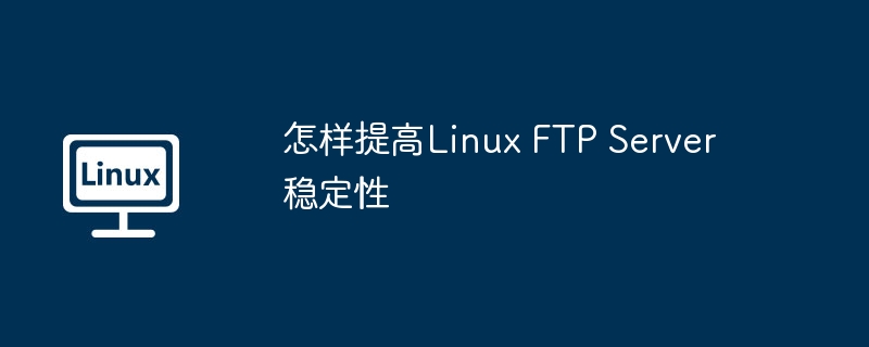 怎樣提高Linux FTP Server穩(wěn)定性 - 小浪云數(shù)據(jù)