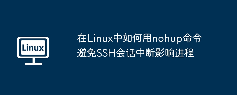 在Linux中如何用nohup命令避免SSH會話中斷影響進程