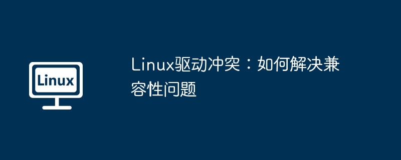 Linux驱动冲突:如何解决兼容性问题