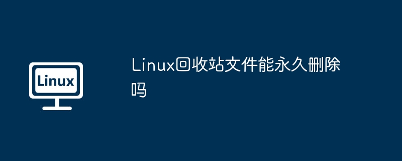 Linux回收站文件能永久刪除嗎