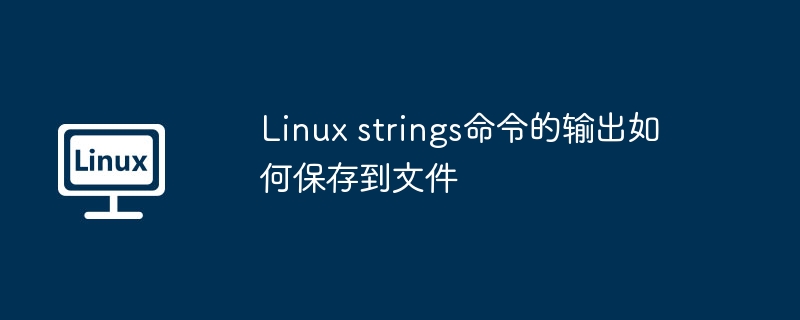 Linux strings命令的输出如何保存到文件