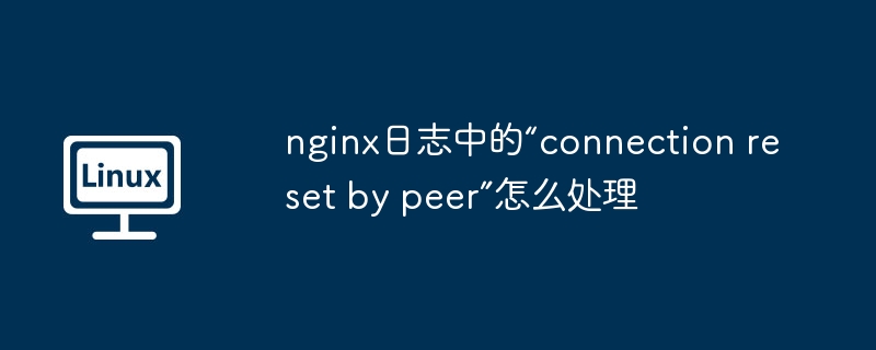 nginx日志中的“connection reset by peer”怎么处理