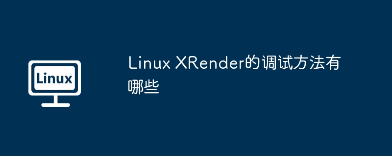 Linux XRender的調試方法有哪些 - 小浪云數據