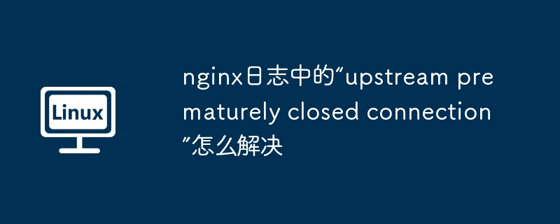 nginx日志中的“upstream prematurely closed connection”怎么解決 - 小浪云數(shù)據(jù)