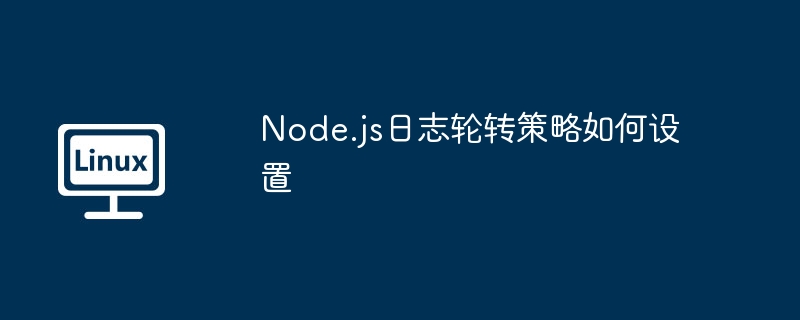 Node.js日志輪轉(zhuǎn)策略如何設(shè)置