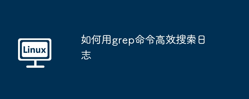 如何用grep命令高效搜索日志