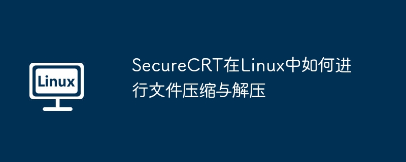 SecureCRT在Linux中如何進行文件壓縮與解壓