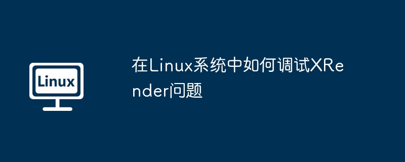 在Linux系統中如何調試XRender問題