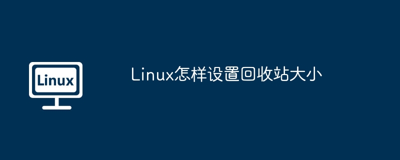 Linux怎樣設置回收站大小 - 小浪云數據