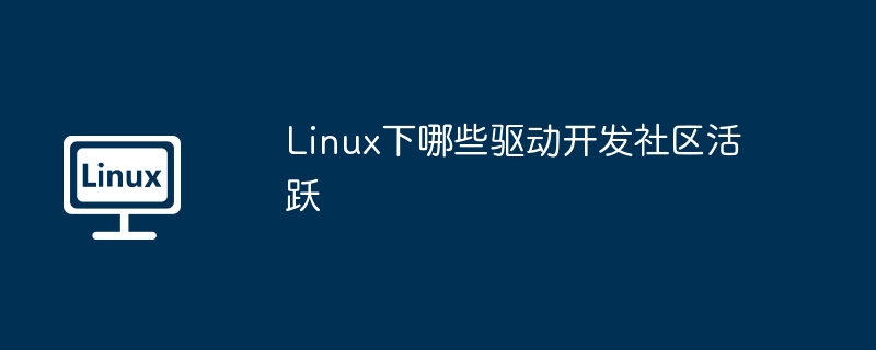 Linux下哪些驱动开发社区活跃-小浪学习网