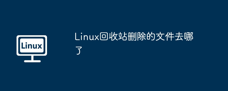 Linux回收站刪除的文件去哪了