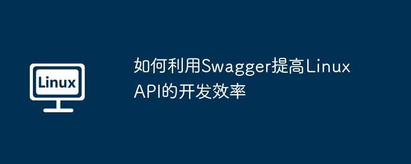 如何利用Swagger提高Linux API的開發效率