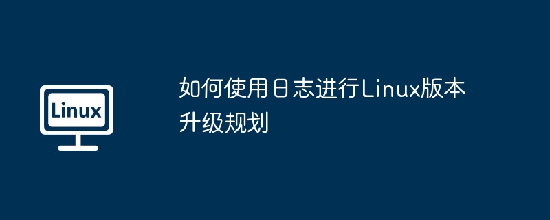 如何使用日志进行linux版本升级规划