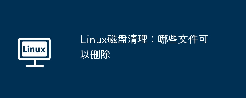 linux磁盘清理:哪些文件可以删除